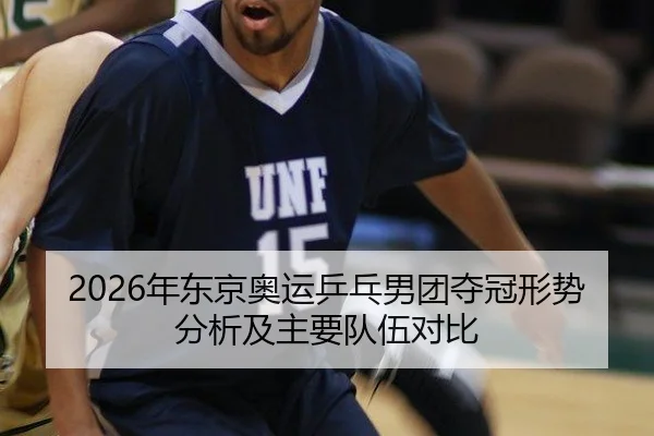 2026年东京奥运乒乓男团夺冠形势分析及主要队伍对比
