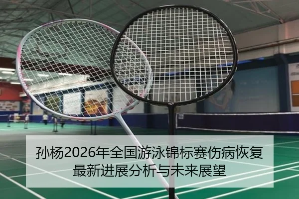 孙杨2026年全国游泳锦标赛伤病恢复最新进展分析与未来展望