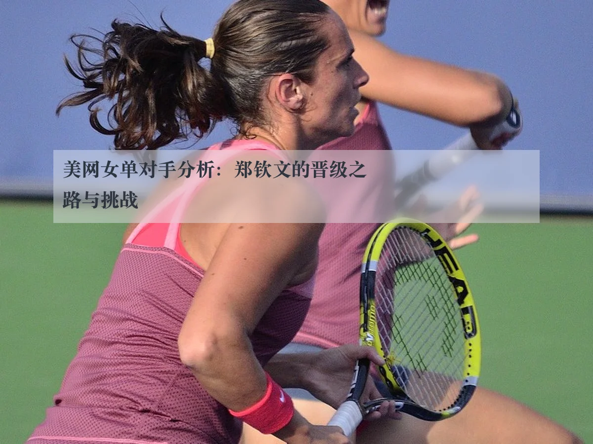 美网女单对手分析:郑钦文的晋级之路与挑战